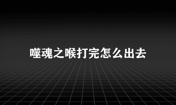 噬魂之喉打完怎么出去