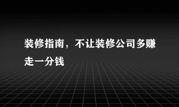 装修指南，不让装修公司多赚走一分钱