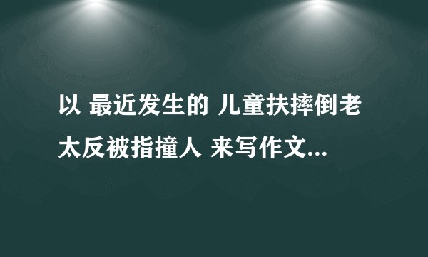 以 最近发生的 儿童扶摔倒老太反被指撞人 来写作文,该怎么写!话题?