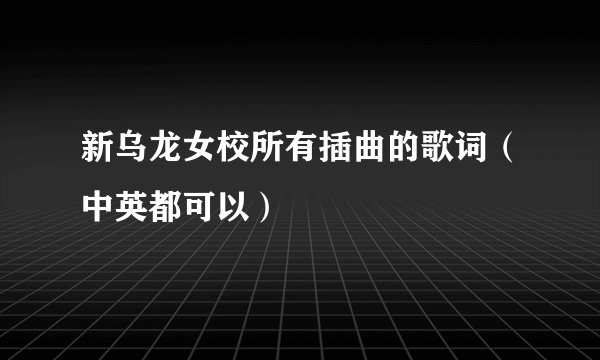 新乌龙女校所有插曲的歌词(中英都可以)