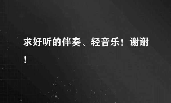 求好听的伴奏、轻音乐!谢谢!