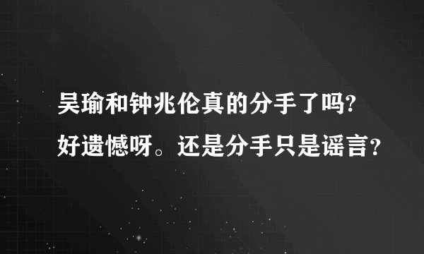 吴瑜和钟兆伦真的分手了吗?好遗憾呀。还是分手只是谣言?