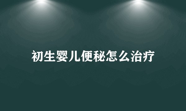 初生婴儿便秘怎么治疗