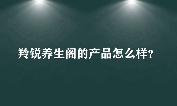 羚锐养生阁的产品怎么样？