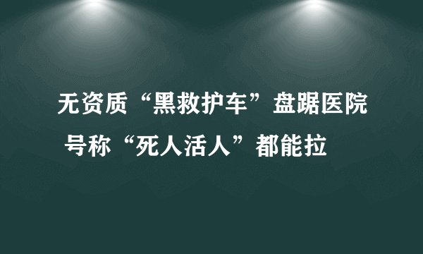 无资质“黑救护车”盘踞医院 号称“死人活人”都能拉