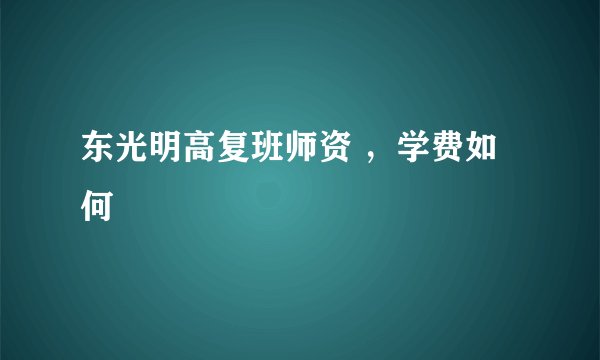 东光明高复班师资 ，学费如何