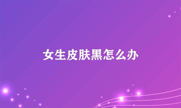 女生皮肤黑怎么办