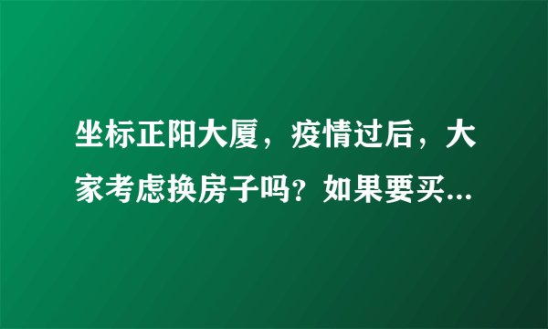 坐标正阳大厦,疫情过后,大家考虑换房子吗?如果要买房应该考虑哪些因素?
