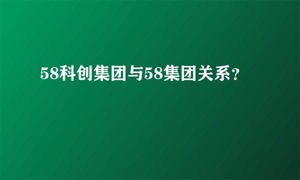58科创集团与58集团关系？