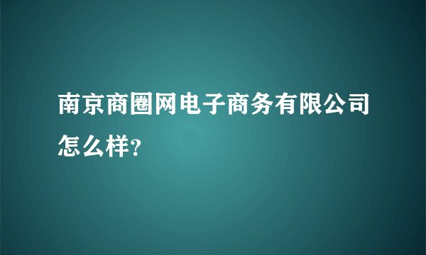 南京商圈网电子商务有限公司怎么样？