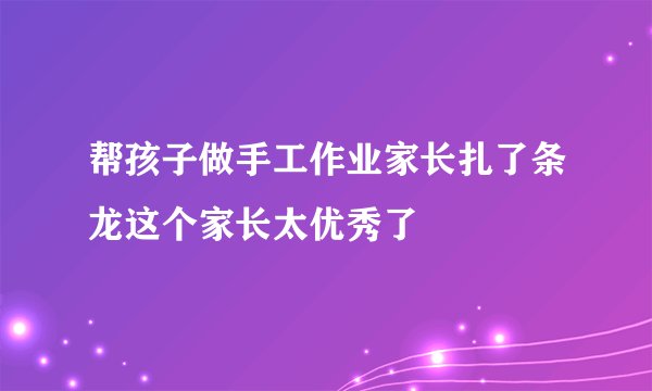帮孩子做手工作业家长扎了条龙这个家长太优秀了