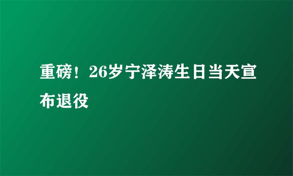 重磅!26岁宁泽涛生日当天宣布退役