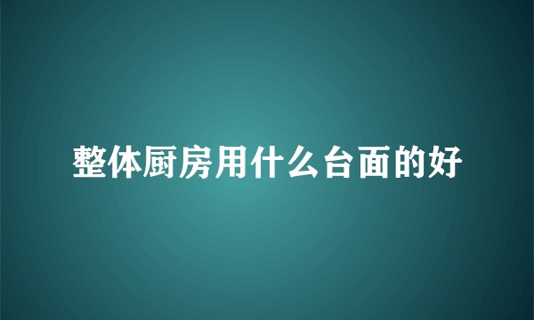 整体厨房用什么台面的好