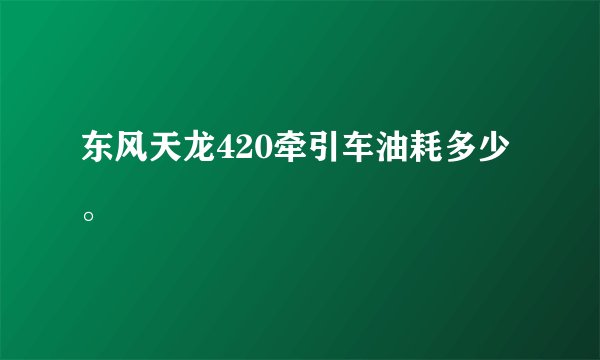 东风天龙420牵引车油耗多少。