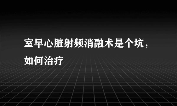 室早心脏射频消融术是个坑,如何治疗