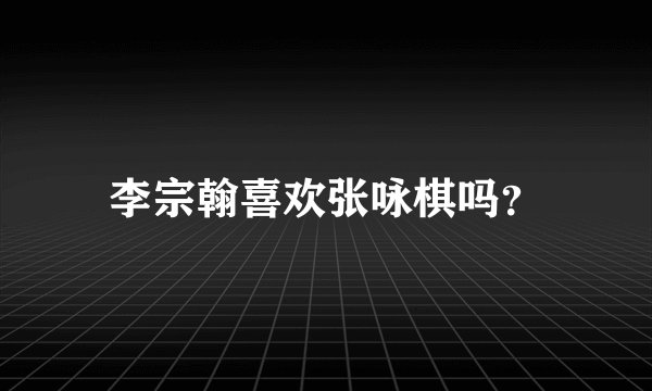 李宗翰喜欢张咏棋吗？