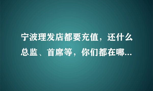 宁波理发店都要充值,还什么总监、首席等,你们都在哪里理发?