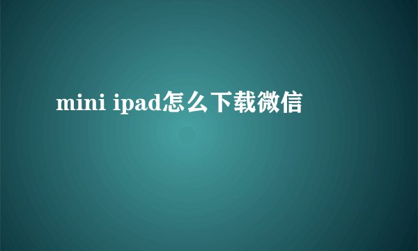 mini ipad怎么下载微信