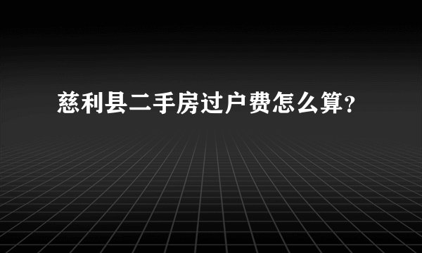 慈利县二手房过户费怎么算？