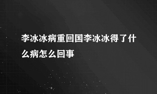 李冰冰病重回国李冰冰得了什么病怎么回事
