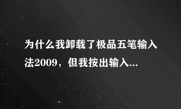 为什么我卸载了极品五笔输入法2009，但我按出输入法的时候，极品五笔输入法怎么还在电脑里阿？
