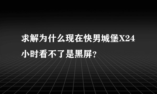 求解为什么现在快男城堡X24小时看不了是黑屏？