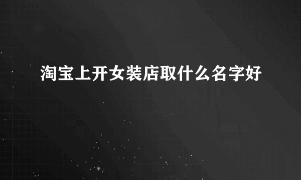 淘宝上开女装店取什么名字好