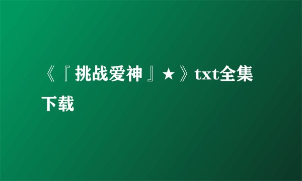 《『挑战爱神』★》txt全集下载