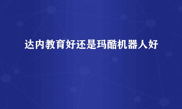 达内教育好还是玛酷机器人好