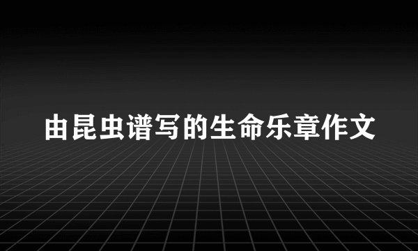 由昆虫谱写的生命乐章作文