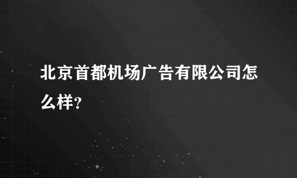 北京首都机场广告有限公司怎么样？