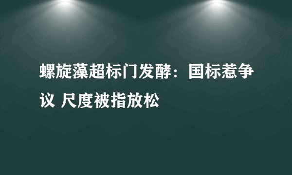 螺旋藻超标门发酵：国标惹争议 尺度被指放松