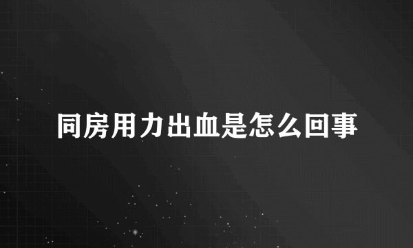 同房用力出血是怎么回事