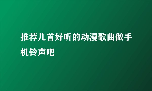 推荐几首好听的动漫歌曲做手机铃声吧