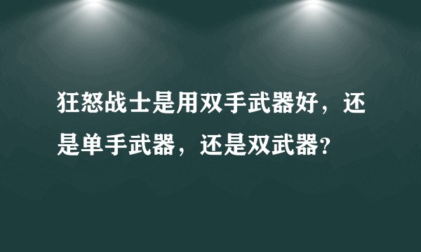 狂怒战士是用双手武器好，还是单手武器，还是双武器？