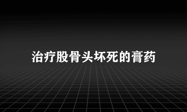 治疗股骨头坏死的膏药
