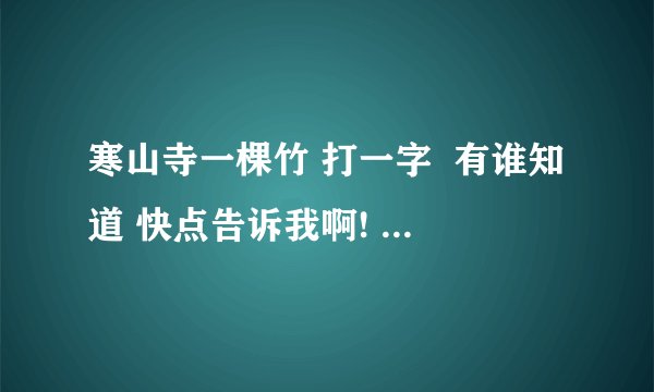 寒山寺一棵竹 打一字  有谁知道 快点告诉我啊! 谢谢了哦!救急的!