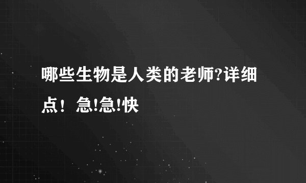 哪些生物是人类的老师?详细点!急!急!快