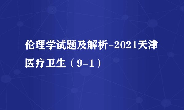 伦理学试题及解析-2021天津医疗卫生（9-1）