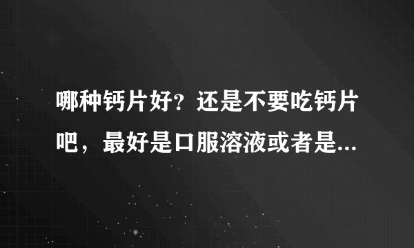 哪种钙片好？还是不要吃钙片吧，最好是口服溶液或者是颗粒最好