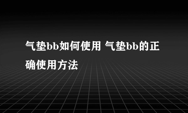 气垫bb如何使用 气垫bb的正确使用方法