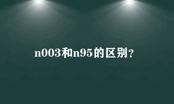 n003和n95的区别？