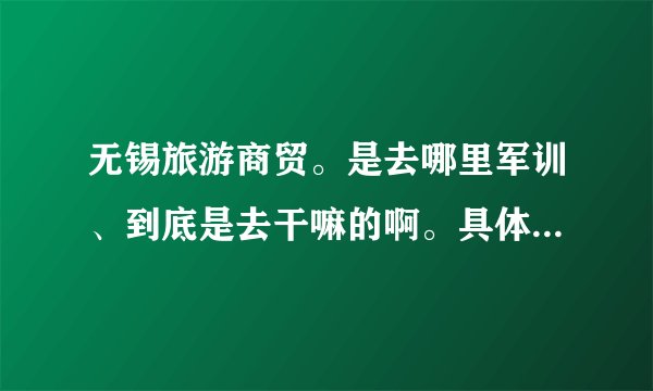 无锡旅游商贸。是去哪里军训、到底是去干嘛的啊。具体点啊。有什么注意事项也告诉莪啊。尽量多点啦。莪很关心的为。莪是09届的!!!!