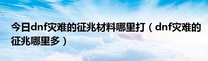 今日dnf灾难的征兆材料哪里打（dnf灾难的征兆哪里多）