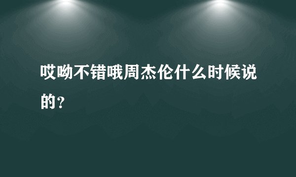 哎呦不错哦周杰伦什么时候说的？
