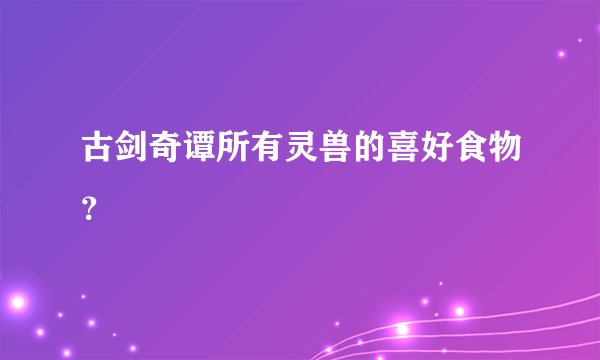 古剑奇谭所有灵兽的喜好食物？