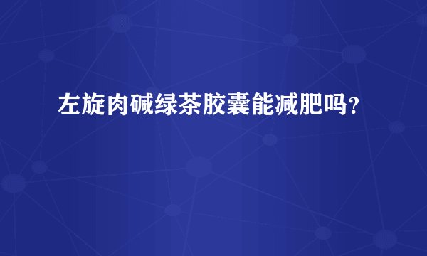 左旋肉碱绿茶胶囊能减肥吗？