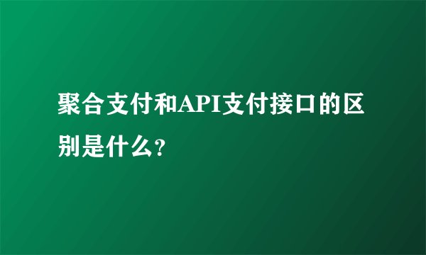聚合支付和API支付接口的区别是什么?