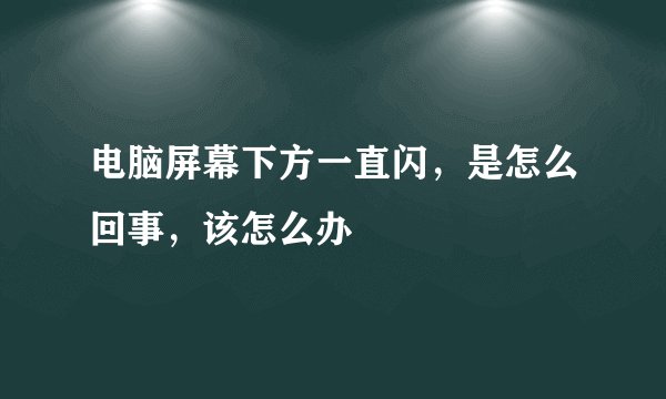 电脑屏幕下方一直闪,是怎么回事,该怎么办