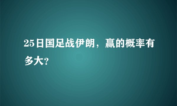 25日国足战伊朗，赢的概率有多大？